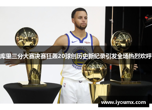 库里三分大赛决赛狂轰20球创历史新纪录引发全场热烈欢呼