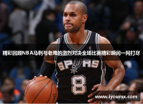 精彩回顾NBA马刺与老鹰的激烈对决全场比赛精彩瞬间一网打尽